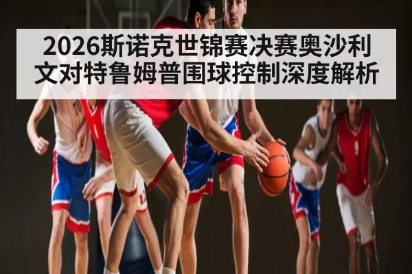 2026斯诺克世锦赛决赛奥沙利文对特鲁姆普围球控制深度解析